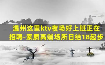 温州这里ktv夜场好上班正在招聘-素质高端场所日结18起步